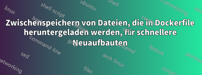 Zwischenspeichern von Dateien, die in Dockerfile heruntergeladen werden, für schnellere Neuaufbauten