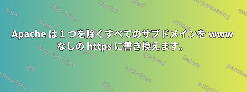 Apache は 1 つを除くすべてのサブドメインを www なしの https に書き換えます。