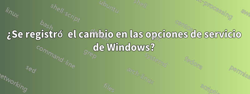 ¿Se registró el cambio en las opciones de servicio de Windows?
