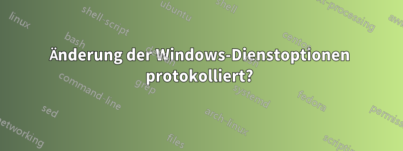 Änderung der Windows-Dienstoptionen protokolliert?