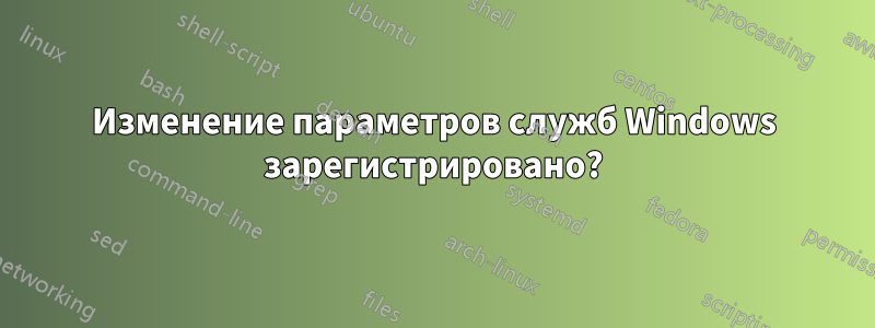 Изменение параметров служб Windows зарегистрировано?
