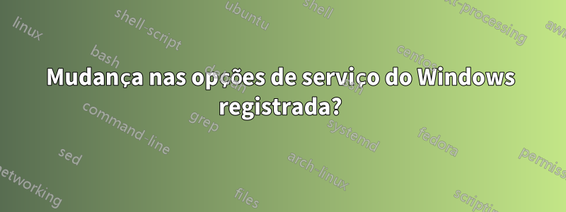 Mudança nas opções de serviço do Windows registrada?