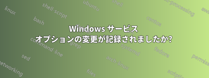 Windows サービス オプションの変更が記録されましたか?