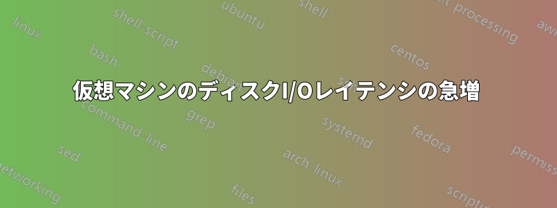 仮想マシンのディスクI/Oレイテンシの急増