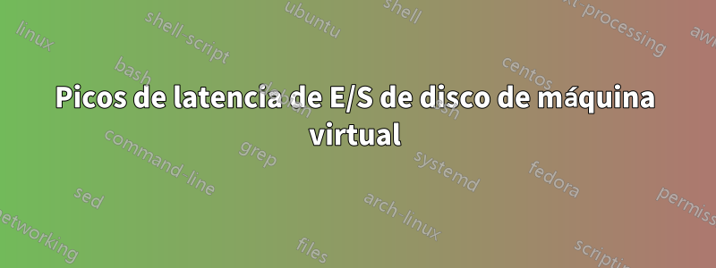 Picos de latencia de E/S de disco de máquina virtual