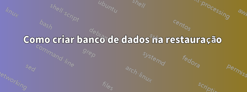 Como criar banco de dados na restauração