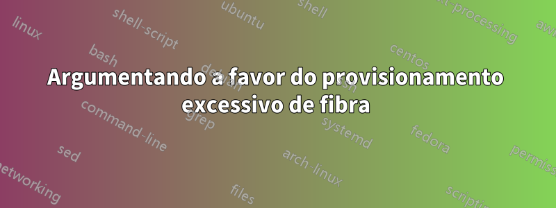 Argumentando a favor do provisionamento excessivo de fibra