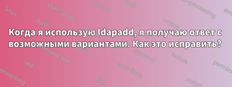 Когда я использую ldapadd, я получаю ответ с возможными вариантами. Как это исправить?