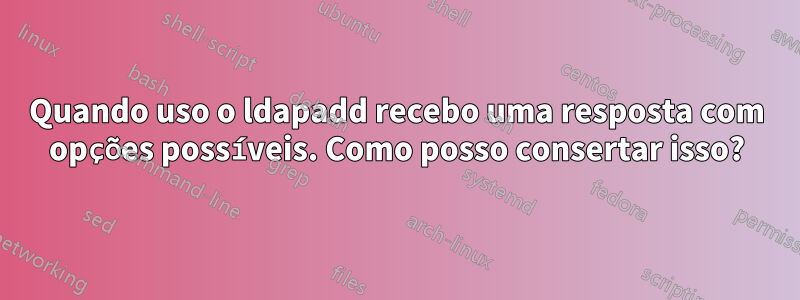 Quando uso o ldapadd recebo uma resposta com opções possíveis. Como posso consertar isso?