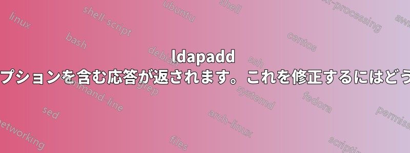 ldapadd を使用すると、可能なオプションを含む応答が返されます。これを修正するにはどうすればよいでしょうか?