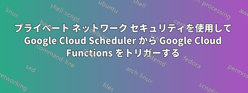 プライベート ネットワーク セキュリティを使用して Google Cloud Scheduler から Google Cloud Functions をトリガーする