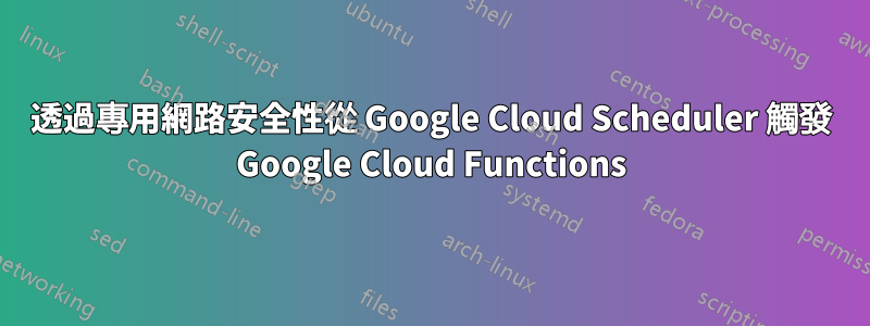 透過專用網路安全性從 Google Cloud Scheduler 觸發 Google Cloud Functions