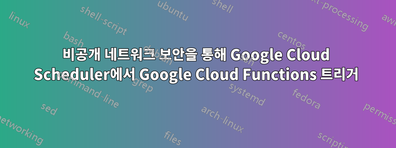 비공개 네트워크 보안을 통해 Google Cloud Scheduler에서 Google Cloud Functions 트리거