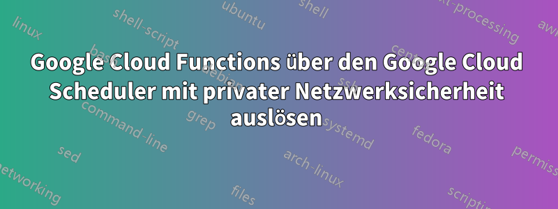 Google Cloud Functions über den Google Cloud Scheduler mit privater Netzwerksicherheit auslösen