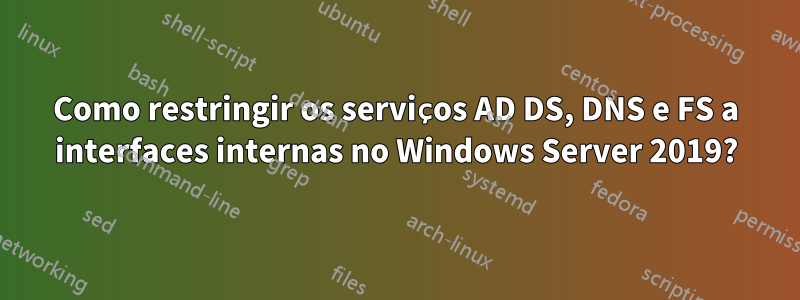 Como restringir os serviços AD DS, DNS e FS a interfaces internas no Windows Server 2019?