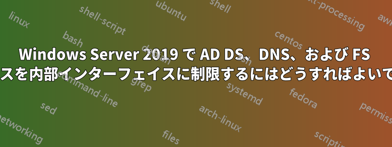 Windows Server 2019 で AD DS、DNS、および FS サービスを内部インターフェイスに制限するにはどうすればよいですか?