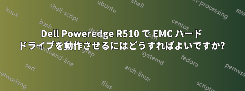 Dell Poweredge R510 で EMC ハード ドライブを動作させるにはどうすればよいですか?