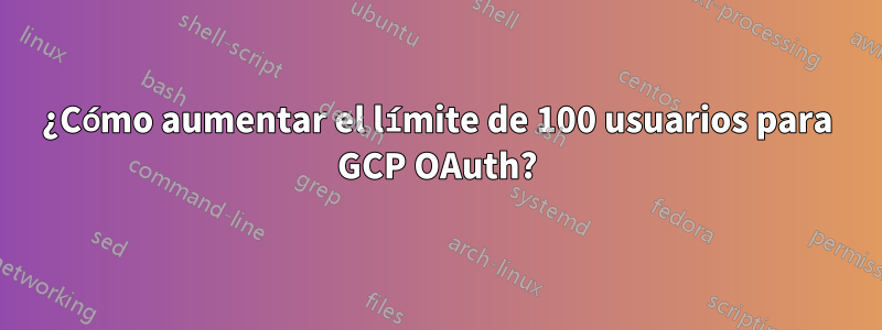 ¿Cómo aumentar el límite de 100 usuarios para GCP OAuth?