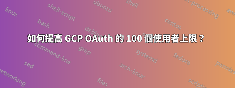 如何提高 GCP OAuth 的 100 個使用者上限？