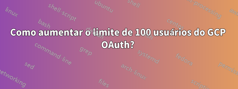 Como aumentar o limite de 100 usuários do GCP OAuth?