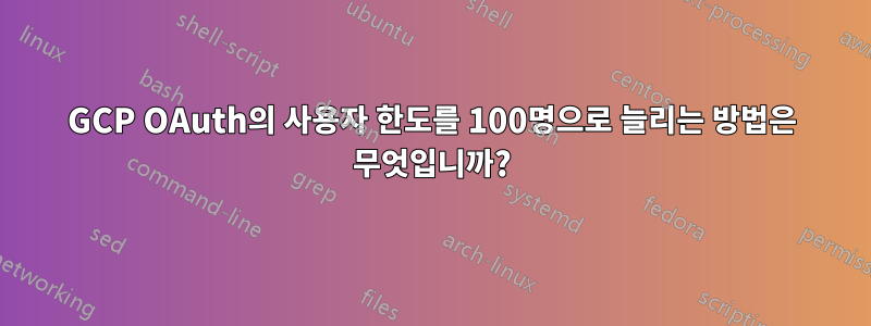 GCP OAuth의 사용자 한도를 100명으로 늘리는 방법은 무엇입니까?