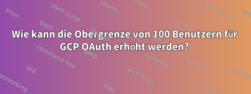 Wie kann die Obergrenze von 100 Benutzern für GCP OAuth erhöht werden?