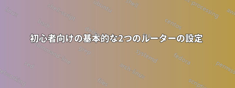 初心者向けの基本的な2つのルーターの設定