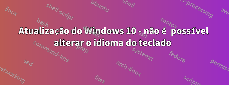 Atualização do Windows 10 - não é possível alterar o idioma do teclado 