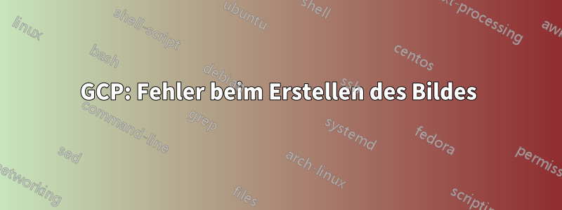 GCP: Fehler beim Erstellen des Bildes