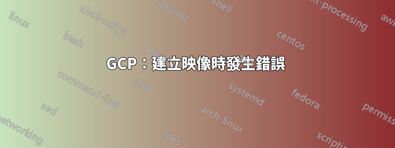 GCP：建立映像時發生錯誤