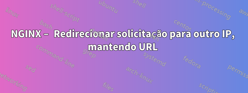 NGINX – Redirecionar solicitação para outro IP, mantendo URL