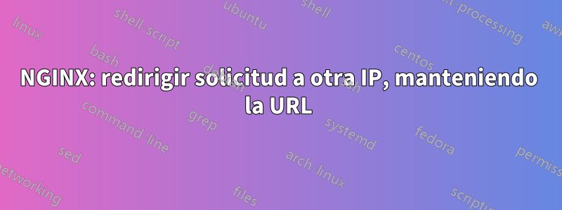 NGINX: redirigir solicitud a otra IP, manteniendo la URL