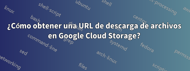 ¿Cómo obtener una URL de descarga de archivos en Google Cloud Storage?
