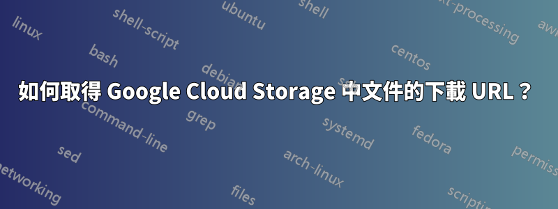 如何取得 Google Cloud Storage 中文件的下載 URL？