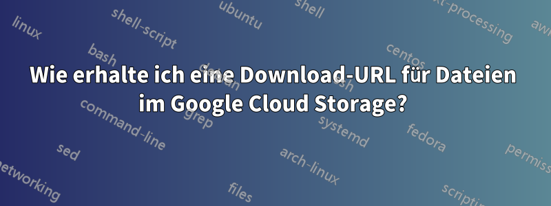 Wie erhalte ich eine Download-URL für Dateien im Google Cloud Storage?