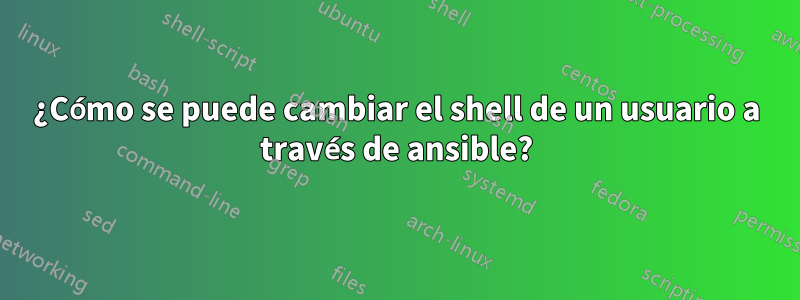 ¿Cómo se puede cambiar el shell de un usuario a través de ansible?