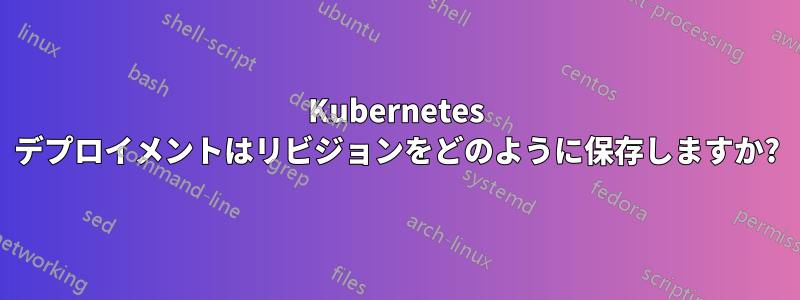 Kubernetes デプロイメントはリビジョンをどのように保存しますか?