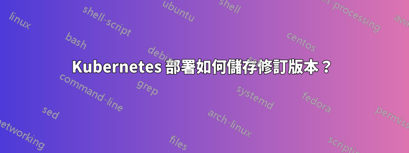 Kubernetes 部署如何儲存修訂版本？