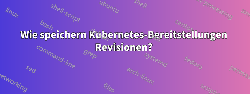 Wie speichern Kubernetes-Bereitstellungen Revisionen?