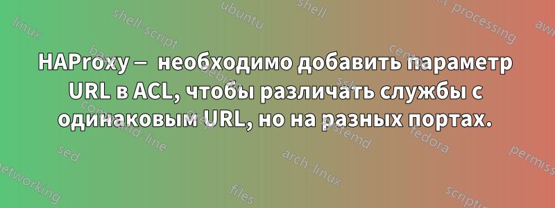 HAProxy — необходимо добавить параметр URL в ACL, чтобы различать службы с одинаковым URL, но на разных портах.