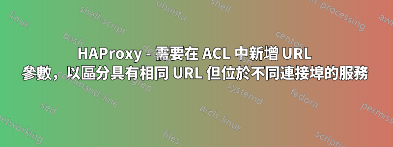 HAProxy - 需要在 ACL 中新增 URL 參數，以區分具有相同 URL 但位於不同連接埠的服務