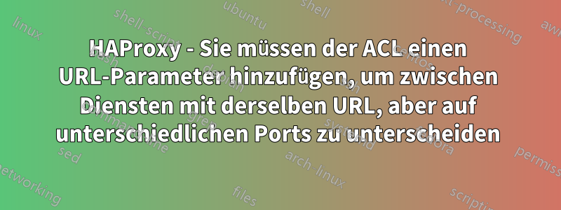 HAProxy - Sie müssen der ACL einen URL-Parameter hinzufügen, um zwischen Diensten mit derselben URL, aber auf unterschiedlichen Ports zu unterscheiden