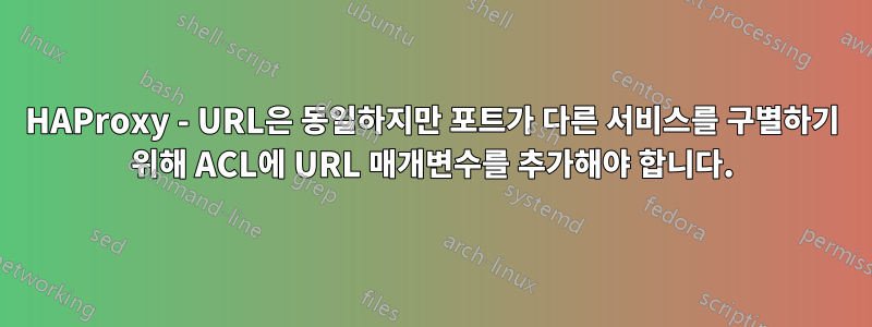HAProxy - URL은 동일하지만 포트가 다른 서비스를 구별하기 위해 ACL에 URL 매개변수를 추가해야 합니다.