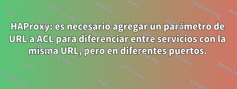 HAProxy: es necesario agregar un parámetro de URL a ACL para diferenciar entre servicios con la misma URL, pero en diferentes puertos.
