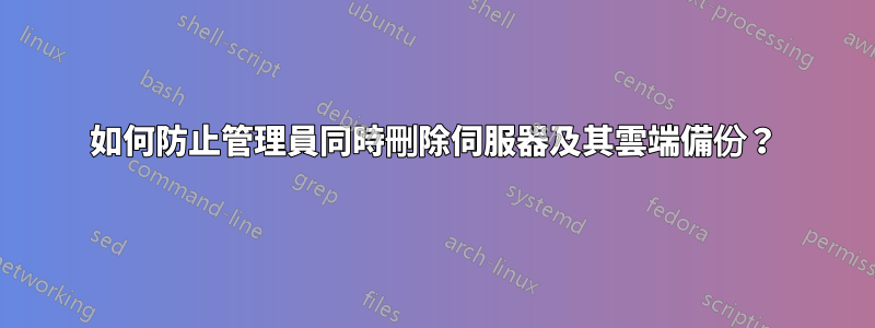 如何防止管理員同時刪除伺服器及其雲端備份？