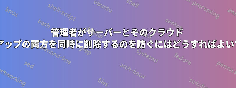 管理者がサーバーとそのクラウド バックアップの両方を同時に削除するのを防ぐにはどうすればよいですか?