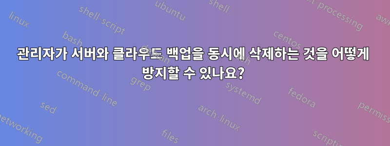 관리자가 서버와 클라우드 백업을 동시에 삭제하는 것을 어떻게 방지할 수 있나요?