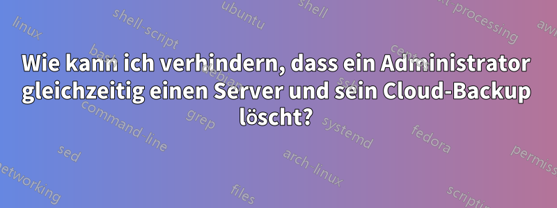 Wie kann ich verhindern, dass ein Administrator gleichzeitig einen Server und sein Cloud-Backup löscht?