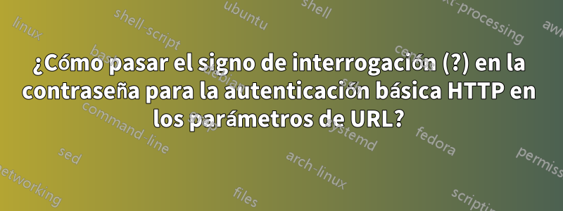 ¿Cómo pasar el signo de interrogación (?) en la contraseña para la autenticación básica HTTP en los parámetros de URL?