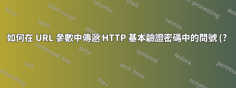 如何在 URL 參數中傳遞 HTTP 基本驗證密碼中的問號 (?)?
